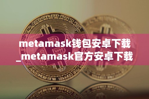 metamask钱包安卓下载_metamask官方安卓下载免费最新版本下载