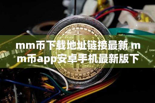 mm币下载地址链接最新 mm币app安卓手机最新版下载