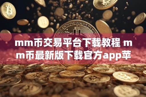 mm币交易平台下载教程 mm币最新版下载官方app苹果手机怎么下载