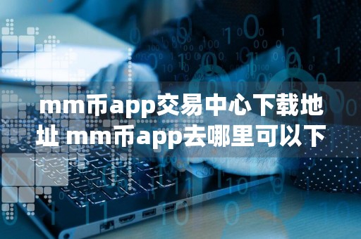 mm币app交易中心下载地址 mm币app去哪里可以下载