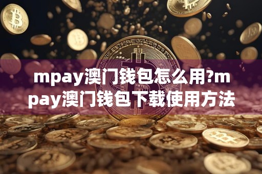 mpay澳门钱包怎么用?mpay澳门钱包下载使用方法