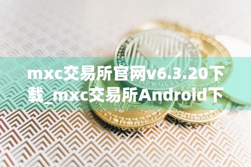 mxc交易所官网v6.3.20下载_mxc交易所Android下载地址