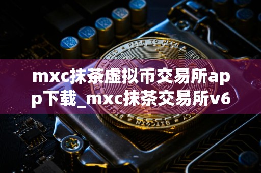 mxc抹茶虚拟币交易所app下载_mxc抹茶交易所v6.1.3官方下载