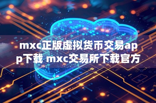 mxc正版虚拟货币交易app下载 mxc交易所下载官方app下载检测出恶意