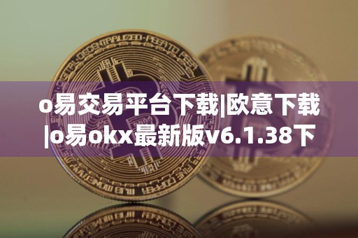 o易交易平台下载|欧意下载|o易okx最新版v6.1.38下载