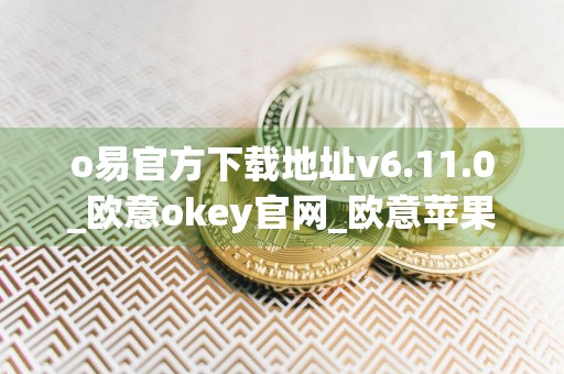 o易官方下载地址v6.11.0_欧意okey官网_欧意苹果