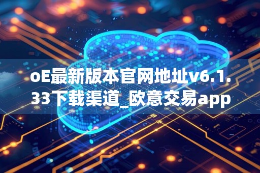 oE最新版本官网地址v6.1.33下载渠道_欧意交易app