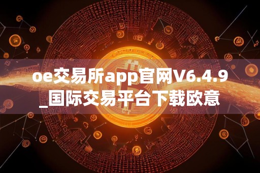 oe交易所app官网V6.4.9_国际交易平台下载欧意