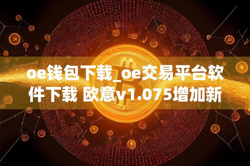 oe钱包下载_oe交易平台软件下载 欧意v1.075增加新功能