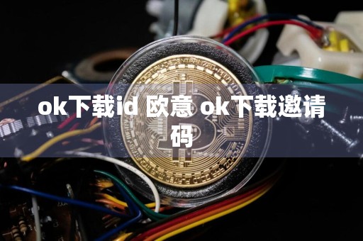 ok下载id 欧意 ok下载邀请码