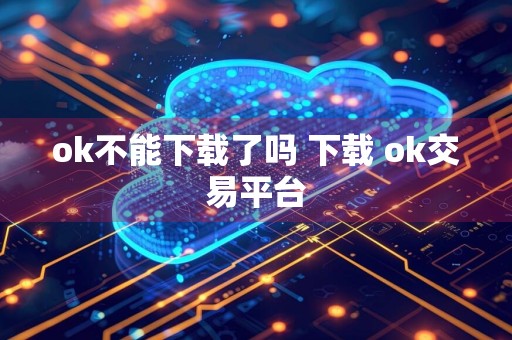 ok不能下载了吗 下载 ok交易平台