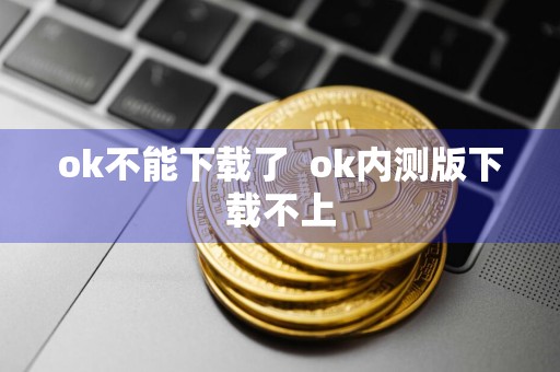 ok不能下载了ok内测版下载不上