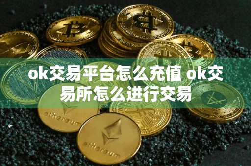 ok交易平台怎么充值 ok交易所怎么进行交易