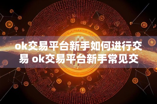 ok交易平台新手如何进行交易 ok交易平台新手常见交易流程大全