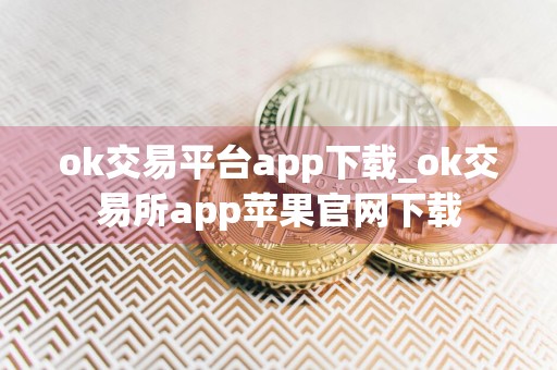 ok交易平台app下载_ok交易所app苹果官网下载