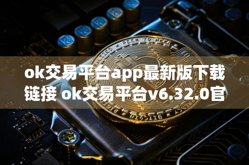 ok交易平台app最新版下载链接 ok交易平台v6.32.0官方版安装包