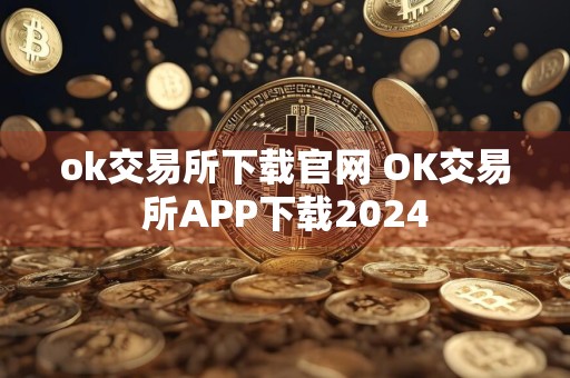 ok交易所下载官网 OK交易所APP下载2024