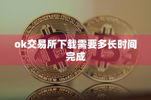 ok交易所下载需要多长时间完成