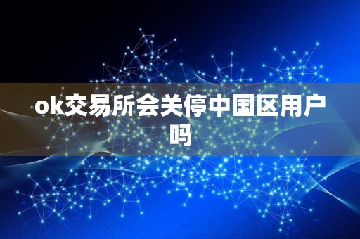 ok交易所会关停中国区用户吗