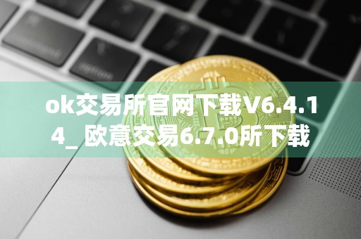 ok交易所官网下载V6.4.14_ 欧意交易6.7.0所下载