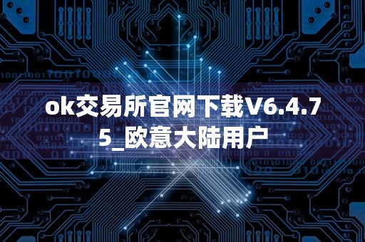 ok交易所官网下载V6.4.75_欧意大陆用户