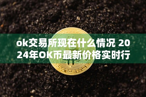 ok交易所现在什么情况 2024年OK币最新价格实时行情