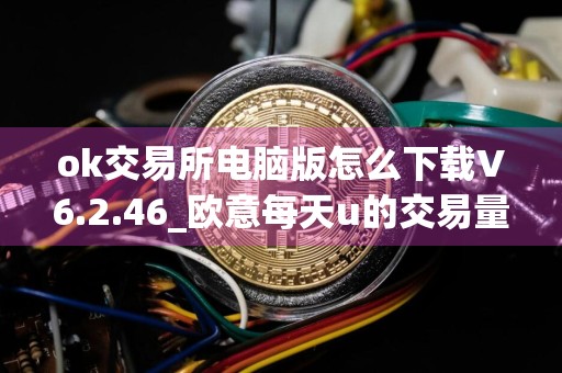 ok交易所电脑版怎么下载V6.2.46_欧意每天u的交易量