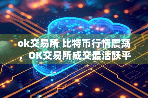 ok交易所 比特币行情震荡，OK交易所成交最活跃平台