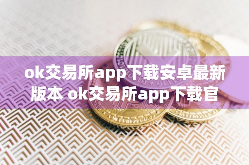 ok交易所app下载安卓最新版本 ok交易所app下载官网地址