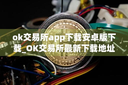 ok交易所app下载安卓版下载_OK交易所最新下载地址