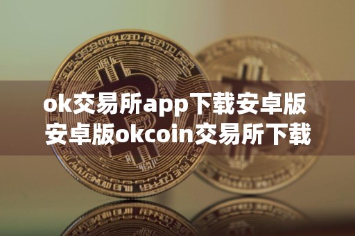 ok交易所app下载安卓版 安卓版okcoin交易所下载