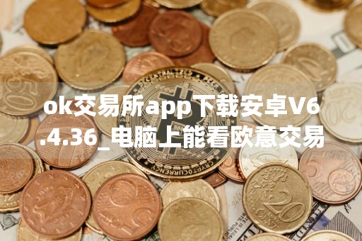 ok交易所app下载安卓V6.4.36_电脑上能看欧意交易所吗