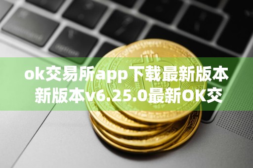 ok交易所app下载最新版本 新版本v6.25.0最新OK交易所