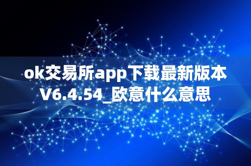 ok交易所app下载最新版本V6.4.54_欧意什么意思