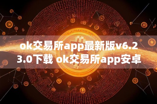 ok交易所app最新版v6.23.0下载 ok交易所app安卓版（2024更新）