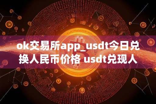 ok交易所app_usdt今日兑换人民币价格 usdt兑现人民币