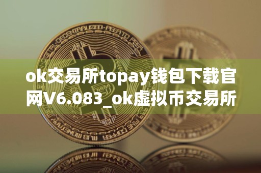 ok交易所topay钱包下载官网V6.083_ok虚拟币交易所官网下载