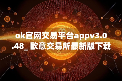 ok官网交易平台appv3.0.48_ 欧意交易所最新版下载地址