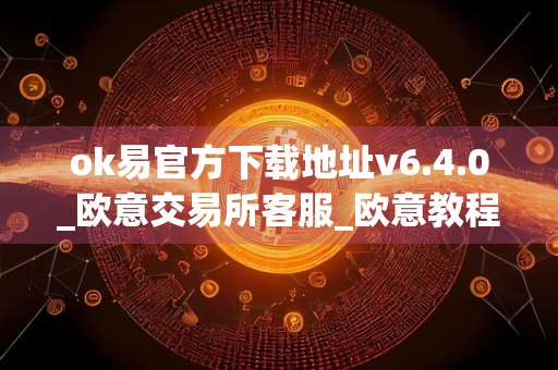 ok易官方下载地址v6.4.0_欧意交易所客服_欧意教程