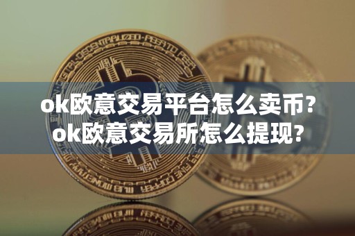 ok欧意交易平台怎么卖币?ok欧意交易所怎么提现?