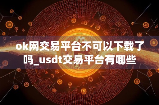 ok网交易平台不可以下载了吗_usdt交易平台有哪些