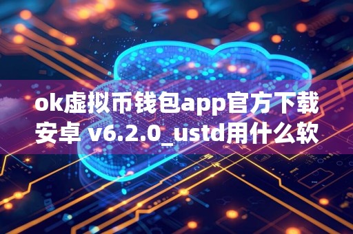 ok虚拟币钱包app官方下载安卓 v6.2.0_ustd用什么软件交易