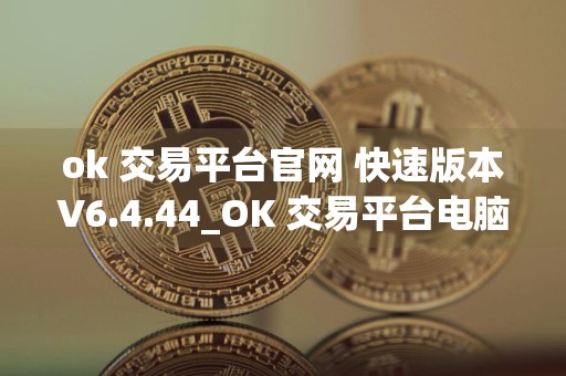 ok 交易平台官网 快速版本V6.4.44_OK 交易平台电脑版网址