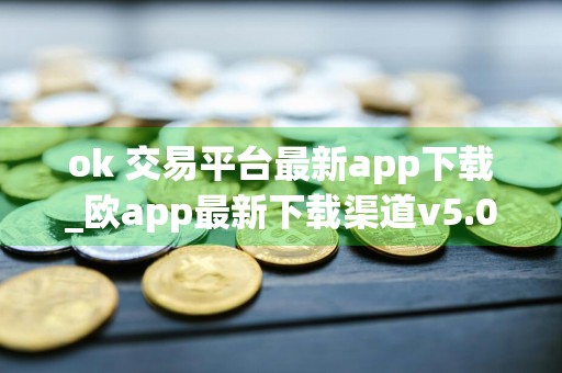 ok 交易平台最新app下载_欧app最新下载渠道v5.014