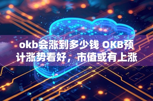 okb会涨到多少钱 OKB预计涨势看好，市值或有上涨空间