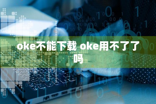 oke不能下载 oke用不了了吗