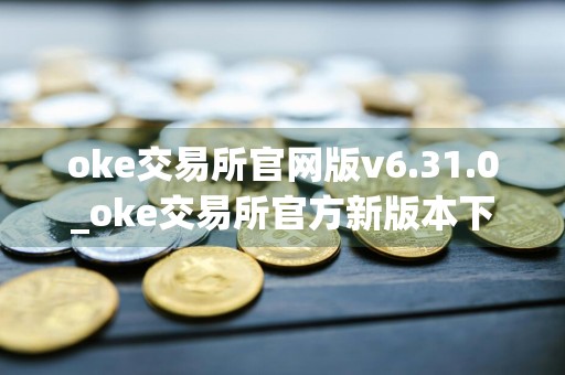 oke交易所官网版v6.31.0_oke交易所官方新版本下载