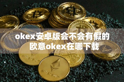 okex安卓版会不会有假的欧意okex在哪下载