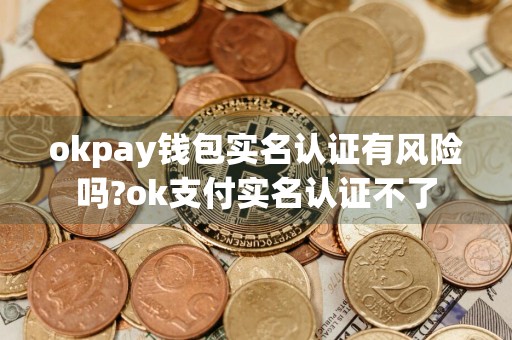 okpay钱包实名认证有风险吗?ok支付实名认证不了