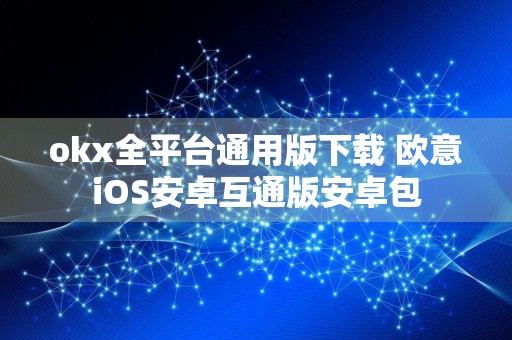 okx全平台通用版下载 欧意iOS安卓互通版安卓包